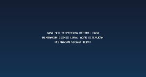 Jasa Seo Terpercaya Kediri: Cara Membangun Bisnis Lokal Agar Ditemukan Pelanggan Secara Tepat