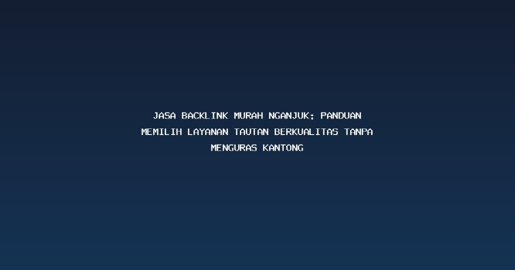 Jasa Backlink Murah Nganjuk: Panduan Memilih Layanan Tautan Berkualitas Tanpa Menguras Kantong