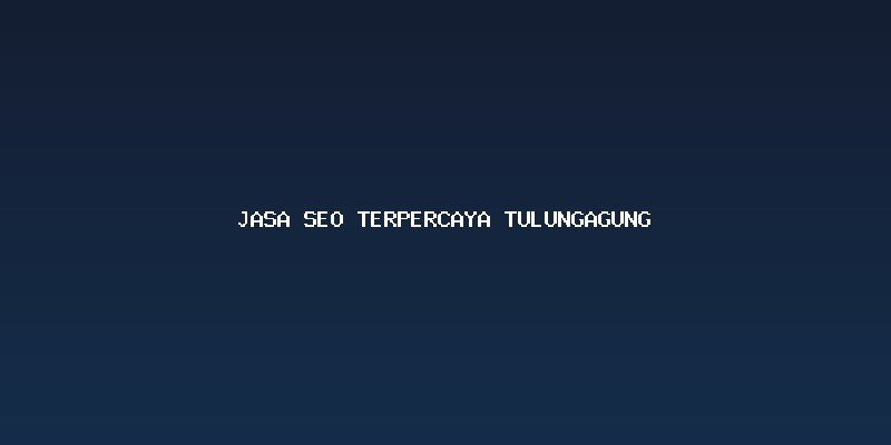 Mengapa Memilih Jasa Seo Terpercaya Tulungagung Sangat Menentukan?
